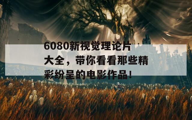 6080新视觉理论片大全，带你看看那些精彩纷呈的电影作品！