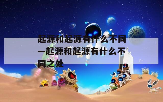起源和起源有什么不同—起源和起源有什么不同之处