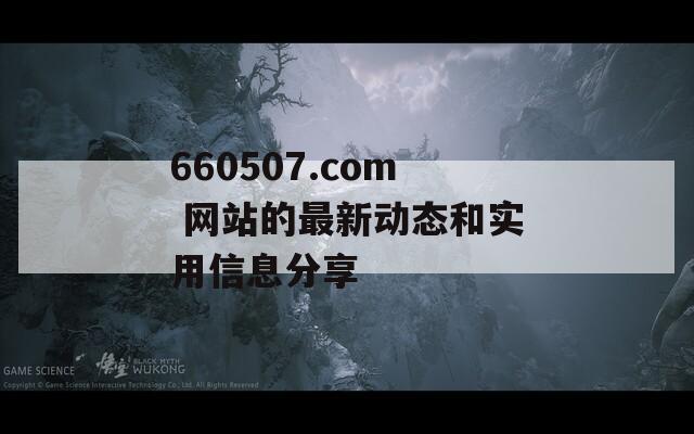 660507.com 网站的最新动态和实用信息分享