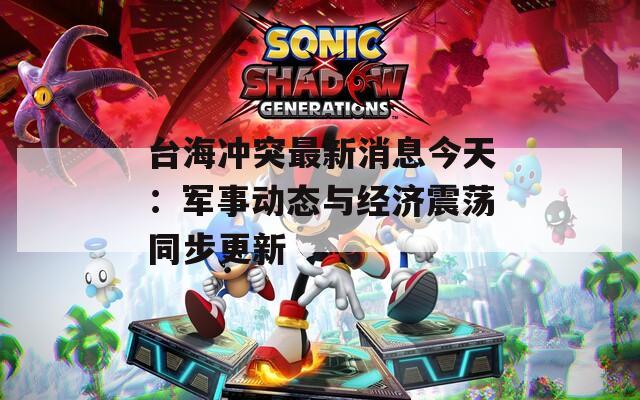 台海冲突最新消息今天：军事动态与经济震荡同步更新