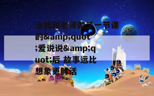 当我和老师做了一节课的&quot;爱说说&quot;后 故事远比想象更鲜活