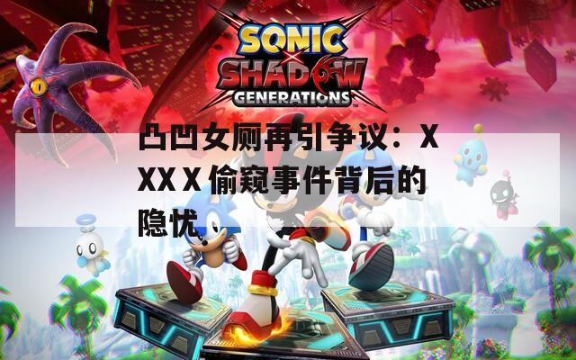 凸凹女厕再引争议：XXXⅩ偷窥事件背后的隐忧