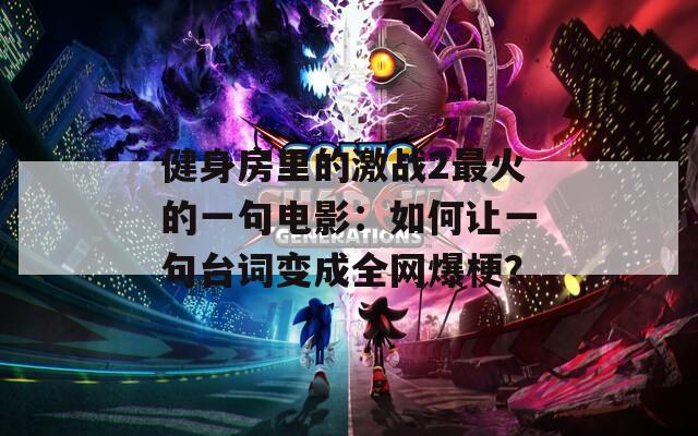 健身房里的激战2最火的一句电影：如何让一句台词变成全网爆梗？