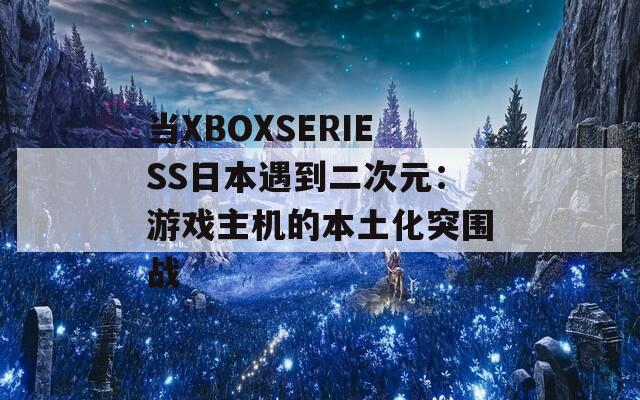 当XBOXSERIESS日本遇到二次元：游戏主机的本土化突围战