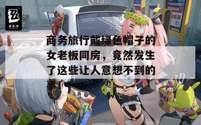 商务旅行戴绿色帽子的女老板同房，竟然发生了这些让人意想不到的事！