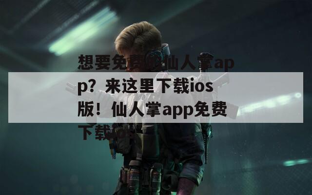 想要免费的仙人掌app？来这里下载ios版！仙人掌app免费下载ios