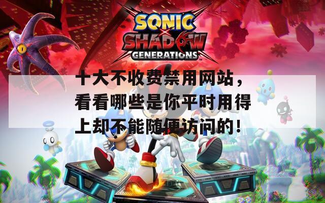 十大不收费禁用网站，看看哪些是你平时用得上却不能随便访问的！