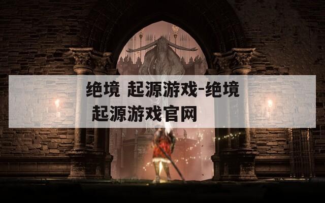 绝境 起源游戏-绝境 起源游戏官网