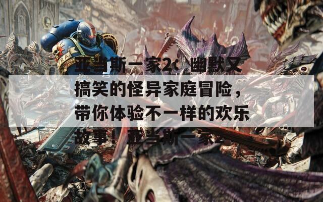 亚当斯一家2：幽默又搞笑的怪异家庭冒险，带你体验不一样的欢乐故事！亚当斯一家2