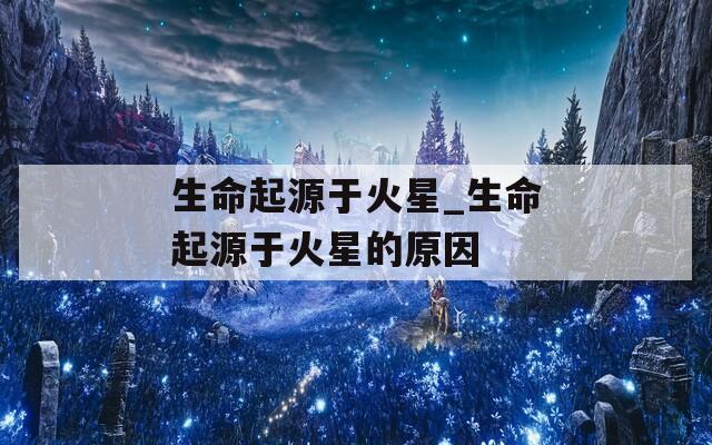 生命起源于火星_生命起源于火星的原因