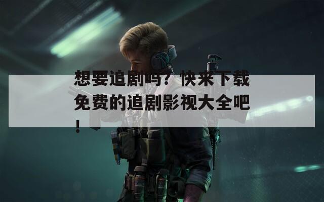 想要追剧吗？快来下载免费的追剧影视大全吧！