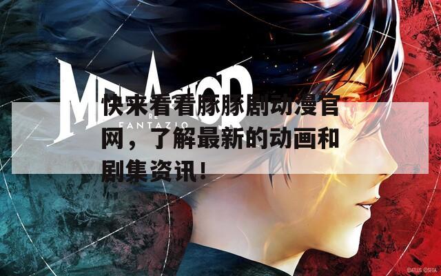 快来看看豚豚剧动漫官网，了解最新的动画和剧集资讯！