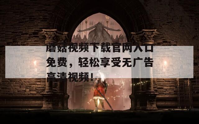 蘑菇视频下载官网入口免费，轻松享受无广告高清视频！