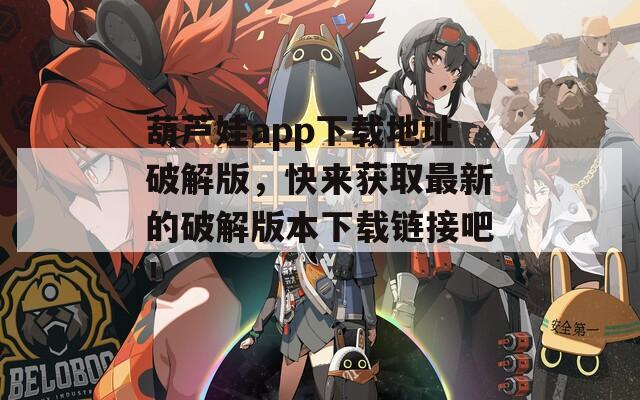 葫芦娃app下载地址破解版，快来获取最新的破解版本下载链接吧！