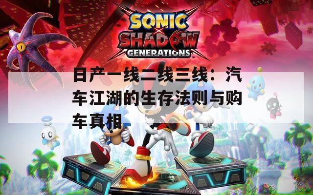日产一线二线三线：汽车江湖的生存法则与购车真相