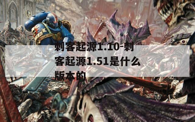 刺客起源1.10-刺客起源1.51是什么版本的