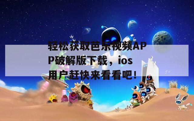轻松获取芭乐视频APP破解版下载，ios用户赶快来看看吧！