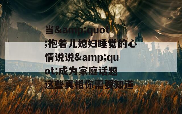 当&quot;抱着儿媳妇睡觉的心情说说&quot;成为家庭话题 这些真相你需要知道