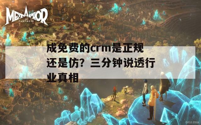 成免费的crm是正规还是仿？三分钟说透行业真相