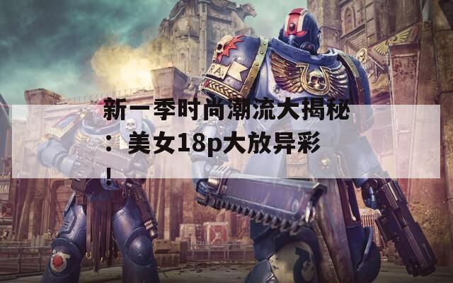新一季时尚潮流大揭秘：美女18p大放异彩！
