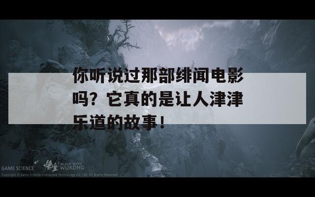 你听说过那部绯闻电影吗？它真的是让人津津乐道的故事！
