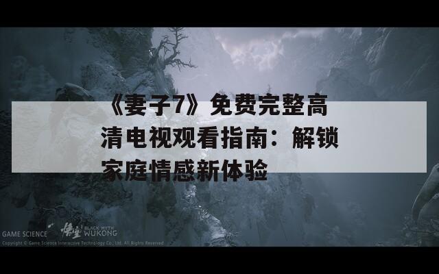 《妻子7》免费完整高清电视观看指南：解锁家庭情感新体验