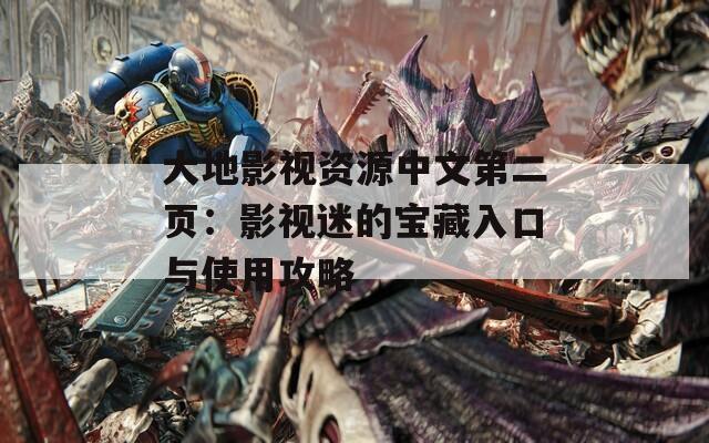 大地影视资源中文第二页：影视迷的宝藏入口与使用攻略