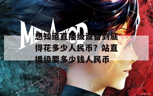 想知道直播级设备到底得花多少人民币？站直播级要多少钱人民币
