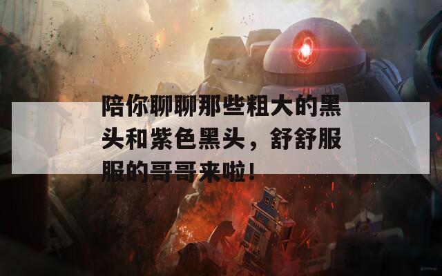 陪你聊聊那些粗大的黑头和紫色黑头，舒舒服服的哥哥来啦！