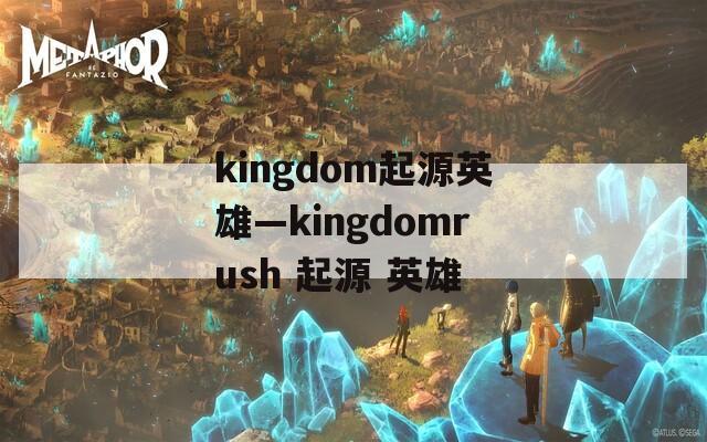 kingdom起源英雄—kingdomrush 起源 英雄