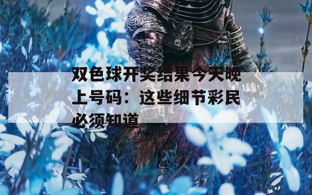 双色球开奖结果今天晚上号码：这些细节彩民必须知道