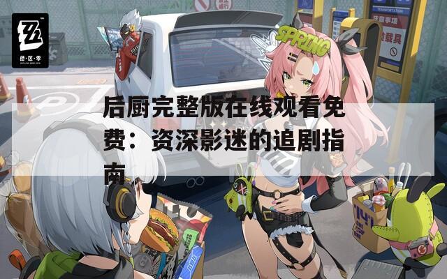 后厨完整版在线观看免费：资深影迷的追剧指南