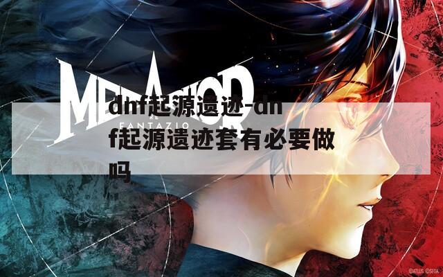 dnf起源遗迹-dnf起源遗迹套有必要做吗