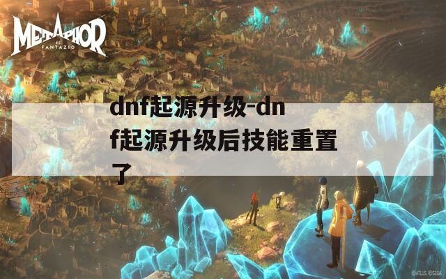 dnf起源升级-dnf起源升级后技能重置了