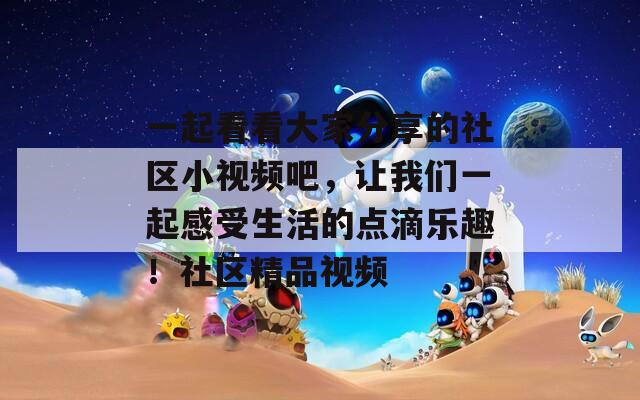 一起看看大家分享的社区小视频吧，让我们一起感受生活的点滴乐趣！社区精品视频