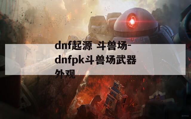 dnf起源 斗兽场-dnfpk斗兽场武器外观