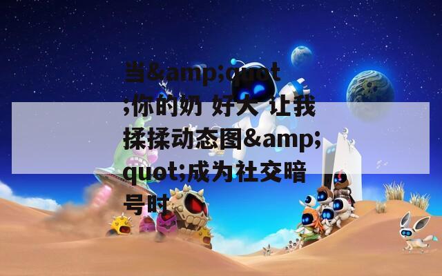 当&quot;你的奶 好大 让我揉揉动态图&quot;成为社交暗号时
