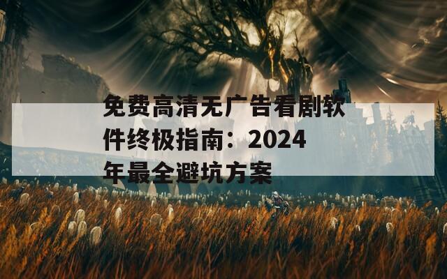 免费高清无广告看剧软件终极指南：2024年最全避坑方案
