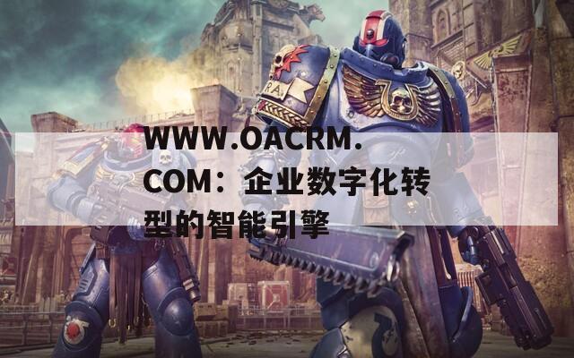 WWW.OACRM.COM：企业数字化转型的智能引擎