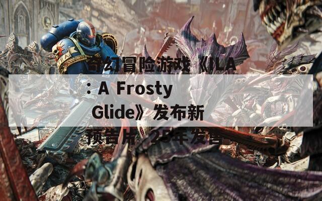 奇幻冒险游戏《ILA: A Frosty Glide》发布新预告片  25年发售