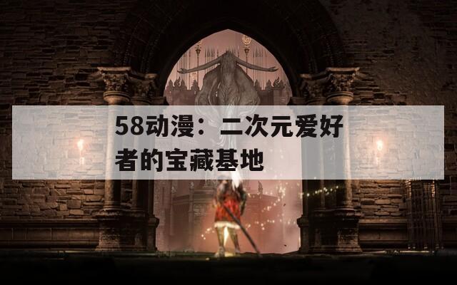 58动漫：二次元爱好者的宝藏基地