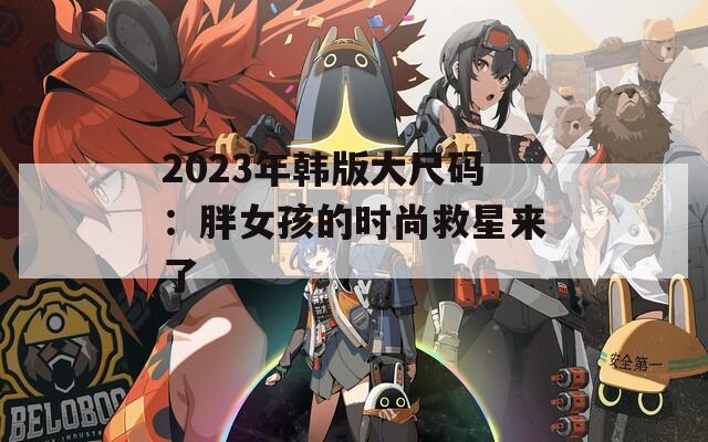 2023年韩版大尺码：胖女孩的时尚救星来了