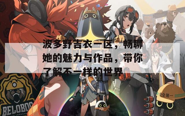 波多野吉衣一区，畅聊她的魅力与作品，带你了解不一样的世界