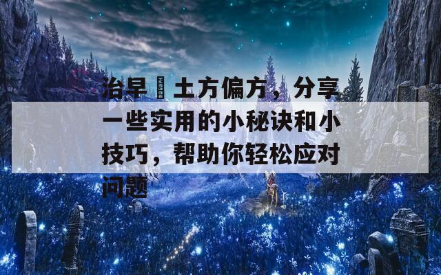 治早迣土方偏方，分享一些实用的小秘诀和小技巧，帮助你轻松应对问题