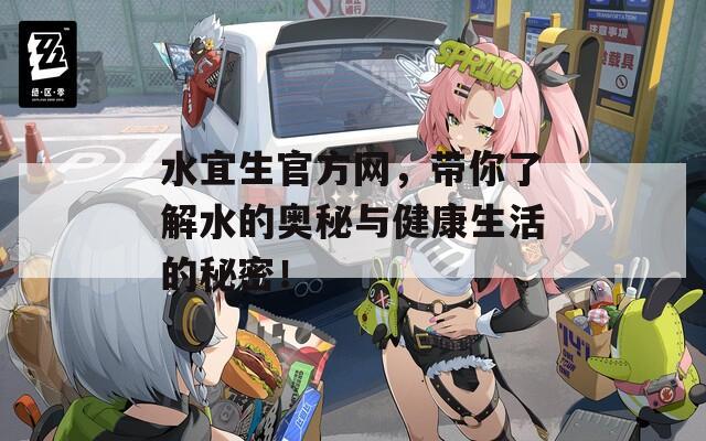水宜生官方网，带你了解水的奥秘与健康生活的秘密！