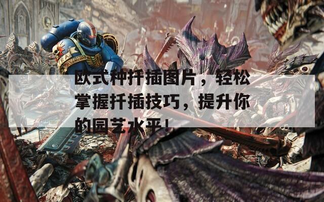 欧式种扦插图片，轻松掌握扦插技巧，提升你的园艺水平！