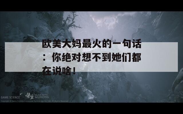 欧美大妈最火的一句话：你绝对想不到她们都在说啥！
