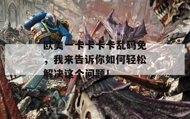 欧美一卡卡卡卡乱码免，我来告诉你如何轻松解决这个问题！