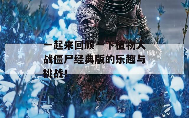 一起来回顾一下植物大战僵尸经典版的乐趣与挑战！