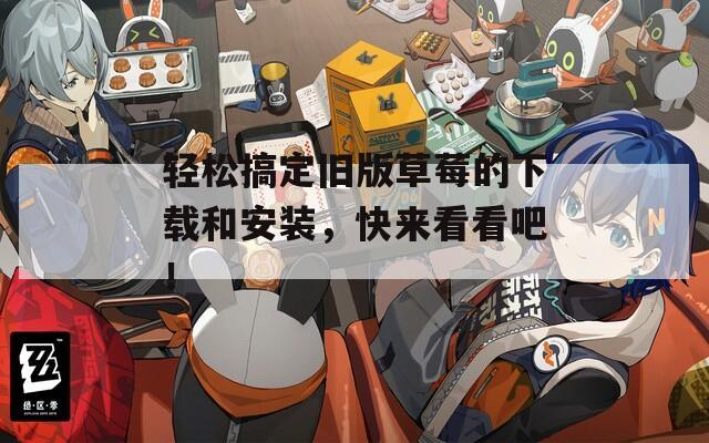 轻松搞定旧版草莓的下载和安装，快来看看吧！